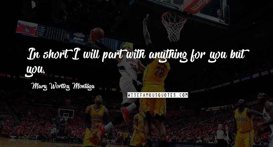 Mary Wortley Montagu Quotes: In short I will part with anything for you but you.