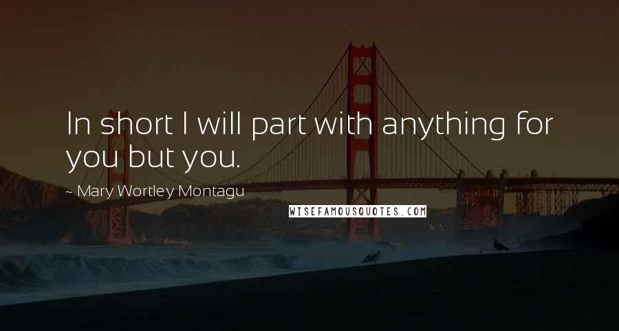 Mary Wortley Montagu Quotes: In short I will part with anything for you but you.
