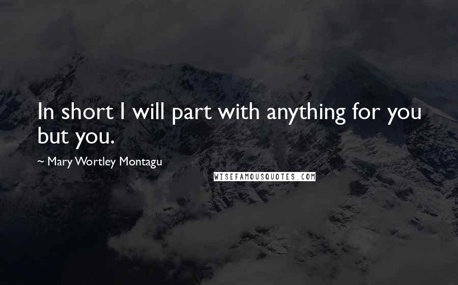 Mary Wortley Montagu Quotes: In short I will part with anything for you but you.