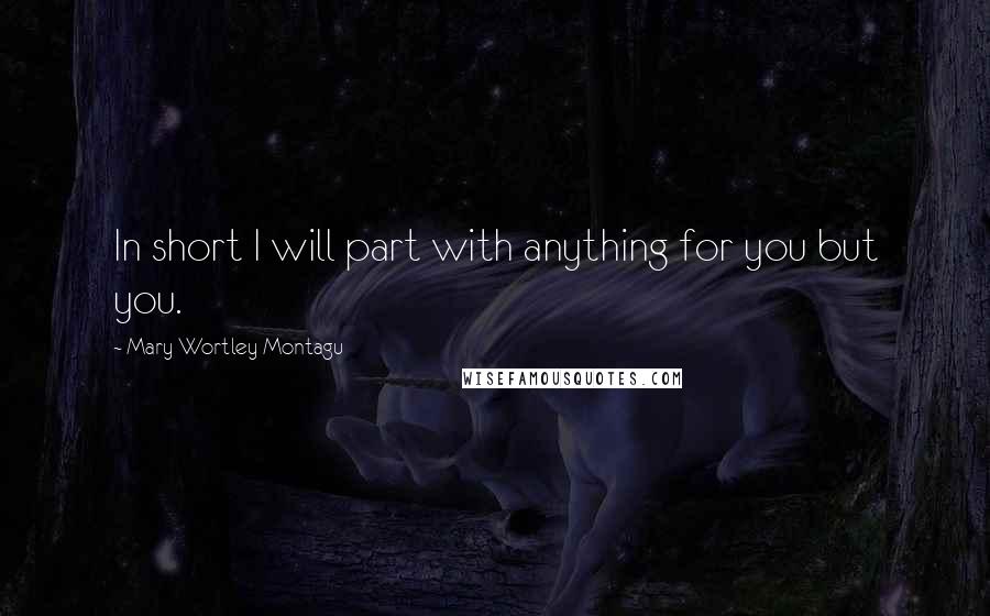 Mary Wortley Montagu Quotes: In short I will part with anything for you but you.