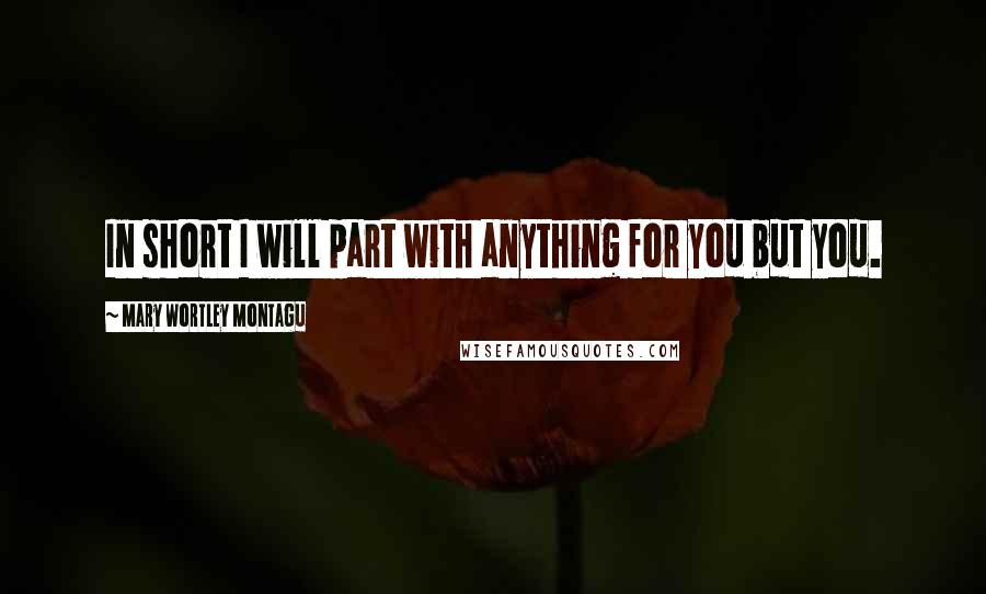 Mary Wortley Montagu Quotes: In short I will part with anything for you but you.
