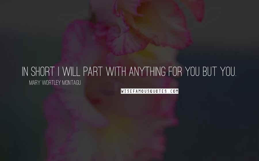 Mary Wortley Montagu Quotes: In short I will part with anything for you but you.