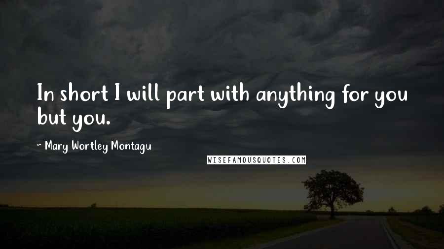 Mary Wortley Montagu Quotes: In short I will part with anything for you but you.