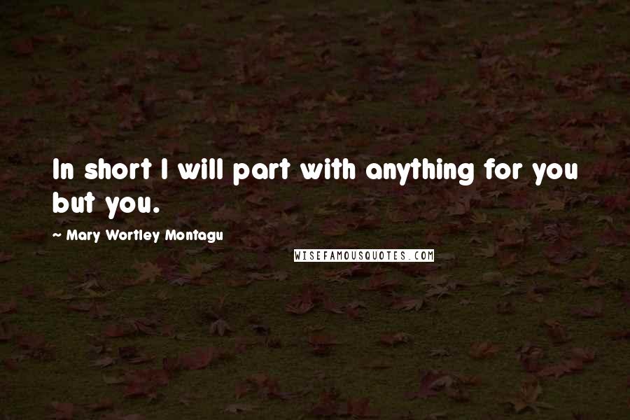 Mary Wortley Montagu Quotes: In short I will part with anything for you but you.