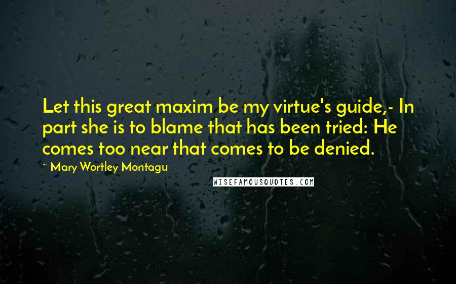 Mary Wortley Montagu Quotes: Let this great maxim be my virtue's guide,- In part she is to blame that has been tried: He comes too near that comes to be denied.