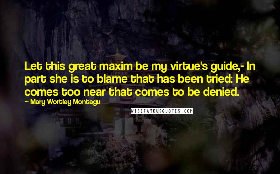Mary Wortley Montagu Quotes: Let this great maxim be my virtue's guide,- In part she is to blame that has been tried: He comes too near that comes to be denied.