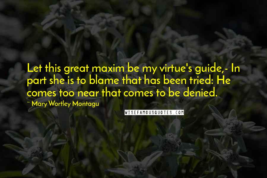 Mary Wortley Montagu Quotes: Let this great maxim be my virtue's guide,- In part she is to blame that has been tried: He comes too near that comes to be denied.