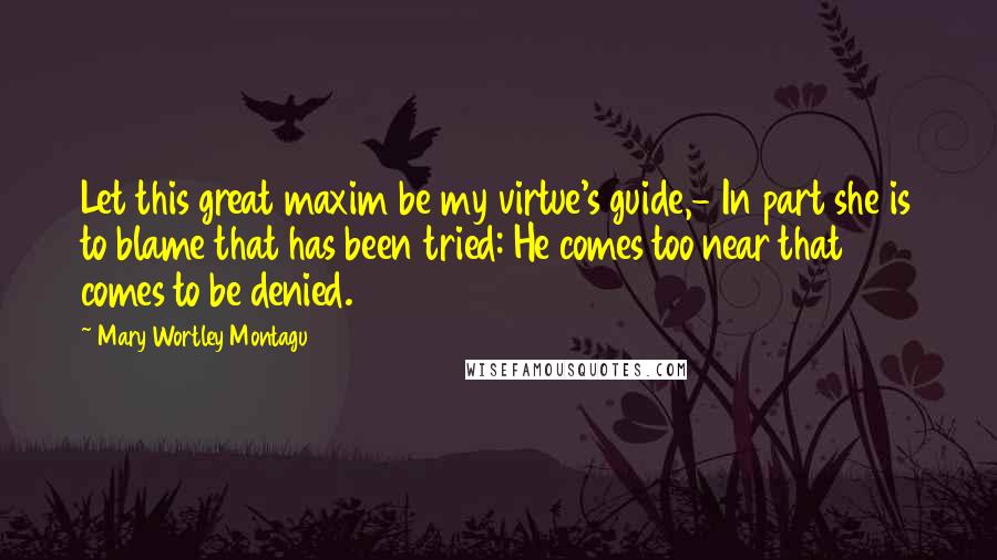 Mary Wortley Montagu Quotes: Let this great maxim be my virtue's guide,- In part she is to blame that has been tried: He comes too near that comes to be denied.