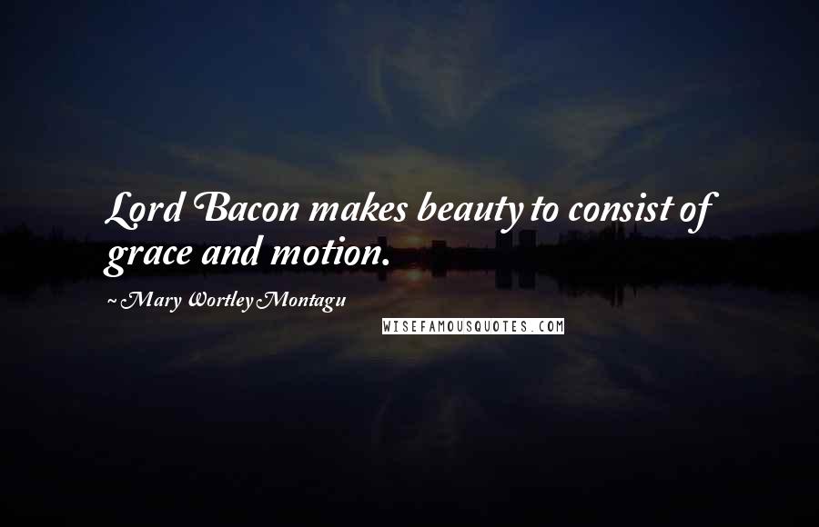 Mary Wortley Montagu Quotes: Lord Bacon makes beauty to consist of grace and motion.