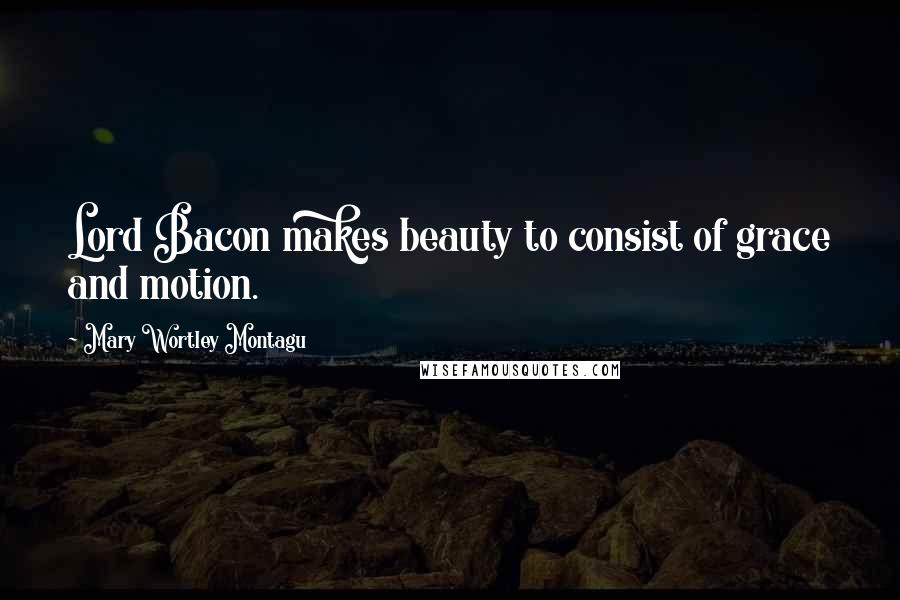 Mary Wortley Montagu Quotes: Lord Bacon makes beauty to consist of grace and motion.