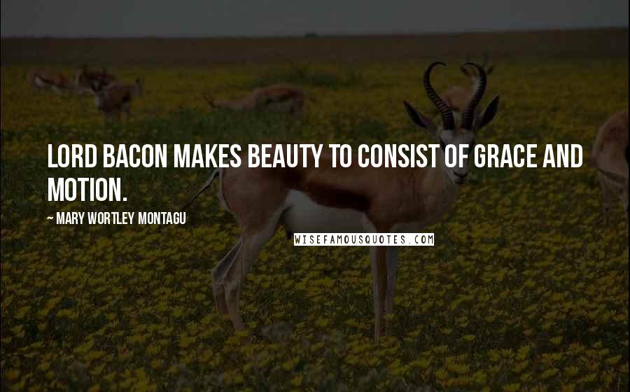 Mary Wortley Montagu Quotes: Lord Bacon makes beauty to consist of grace and motion.