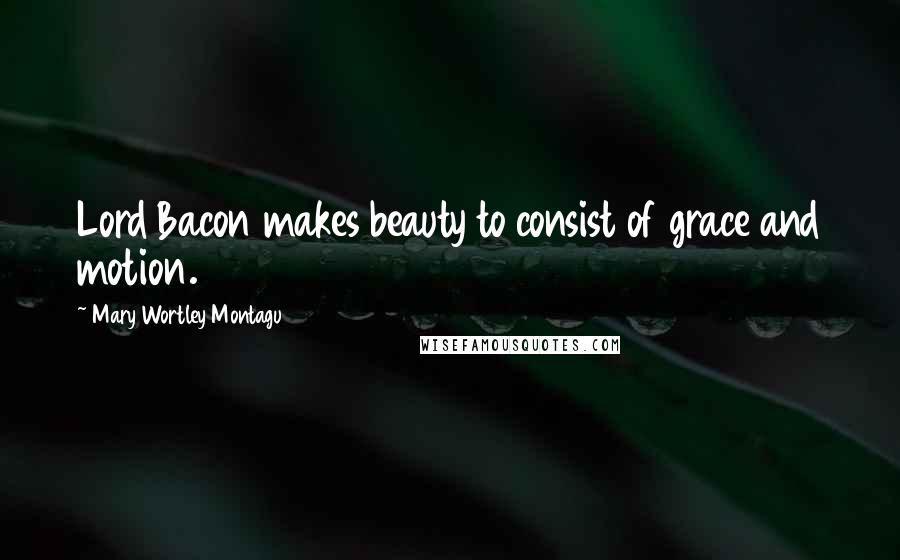 Mary Wortley Montagu Quotes: Lord Bacon makes beauty to consist of grace and motion.