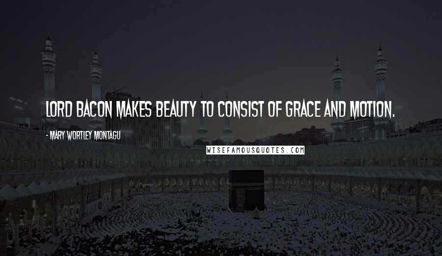Mary Wortley Montagu Quotes: Lord Bacon makes beauty to consist of grace and motion.