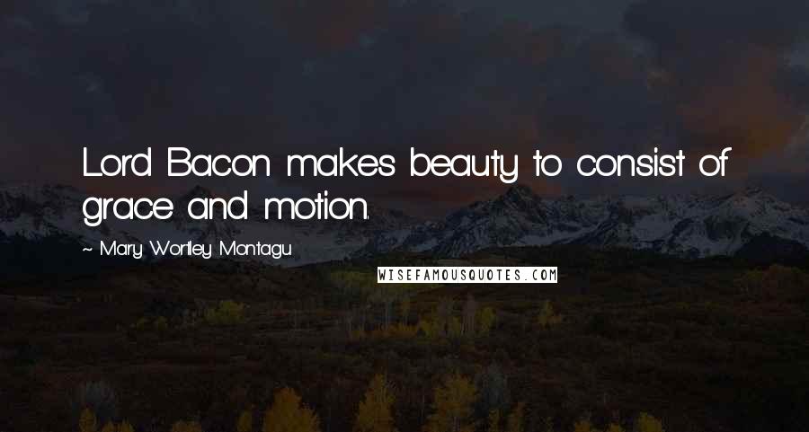 Mary Wortley Montagu Quotes: Lord Bacon makes beauty to consist of grace and motion.