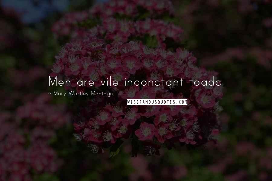 Mary Wortley Montagu Quotes: Men are vile inconstant toads.