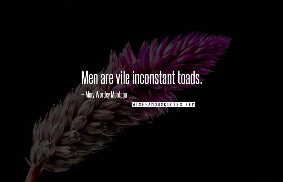Mary Wortley Montagu Quotes: Men are vile inconstant toads.