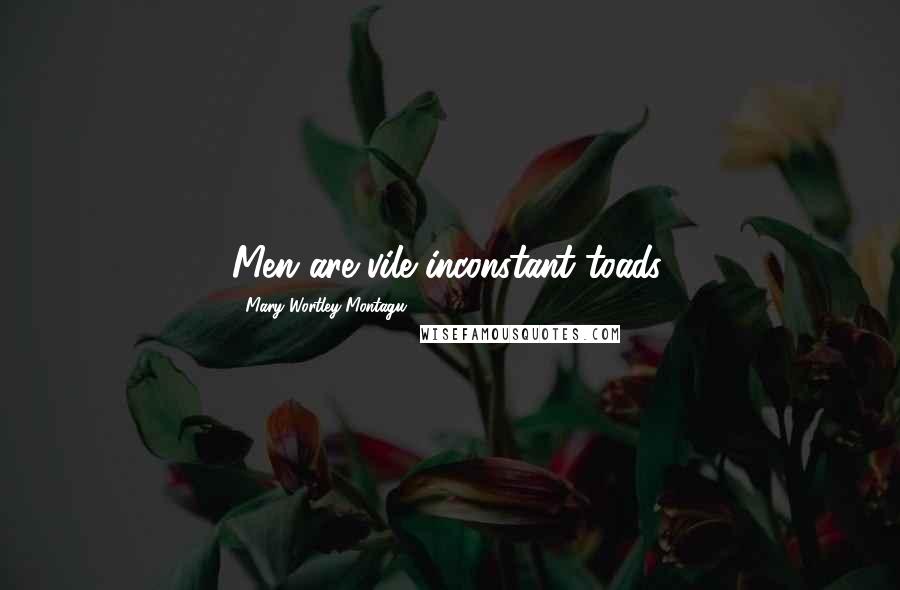 Mary Wortley Montagu Quotes: Men are vile inconstant toads.