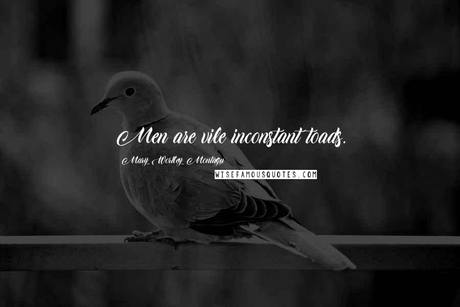 Mary Wortley Montagu Quotes: Men are vile inconstant toads.
