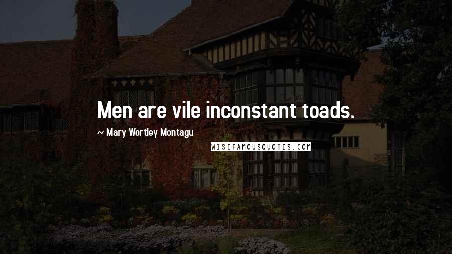 Mary Wortley Montagu Quotes: Men are vile inconstant toads.