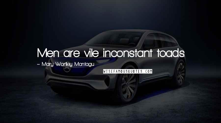 Mary Wortley Montagu Quotes: Men are vile inconstant toads.