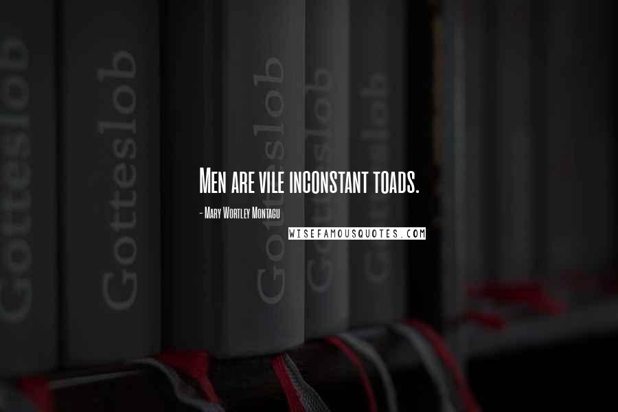 Mary Wortley Montagu Quotes: Men are vile inconstant toads.