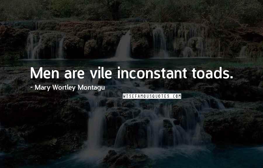 Mary Wortley Montagu Quotes: Men are vile inconstant toads.