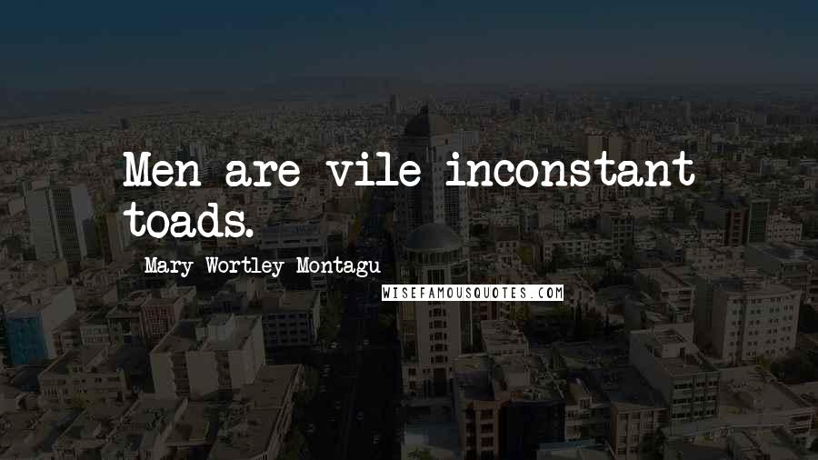 Mary Wortley Montagu Quotes: Men are vile inconstant toads.