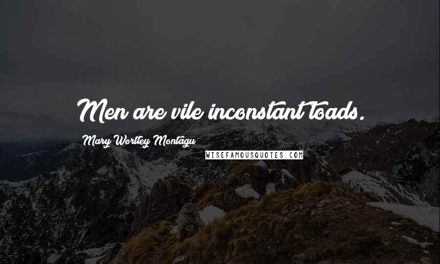 Mary Wortley Montagu Quotes: Men are vile inconstant toads.