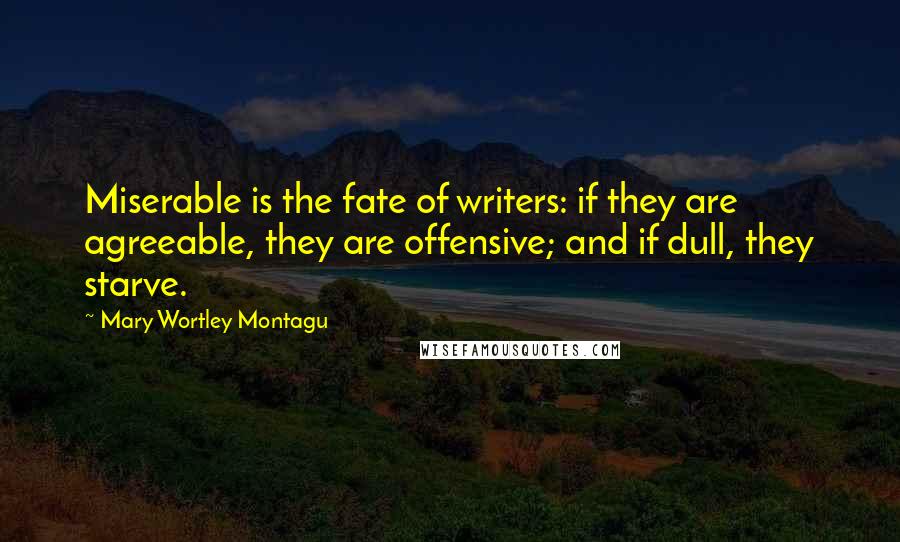 Mary Wortley Montagu Quotes: Miserable is the fate of writers: if they are agreeable, they are offensive; and if dull, they starve.