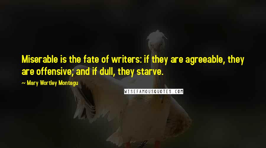 Mary Wortley Montagu Quotes: Miserable is the fate of writers: if they are agreeable, they are offensive; and if dull, they starve.