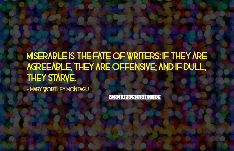Mary Wortley Montagu Quotes: Miserable is the fate of writers: if they are agreeable, they are offensive; and if dull, they starve.