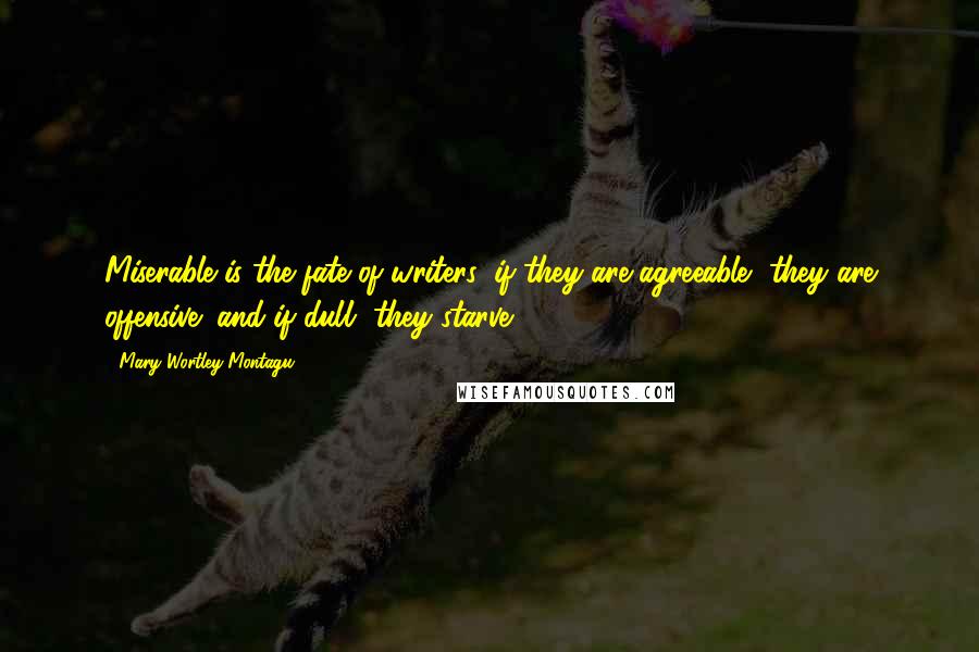 Mary Wortley Montagu Quotes: Miserable is the fate of writers: if they are agreeable, they are offensive; and if dull, they starve.