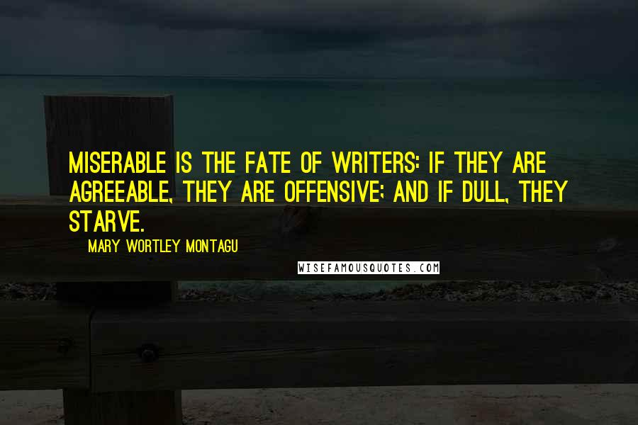 Mary Wortley Montagu Quotes: Miserable is the fate of writers: if they are agreeable, they are offensive; and if dull, they starve.