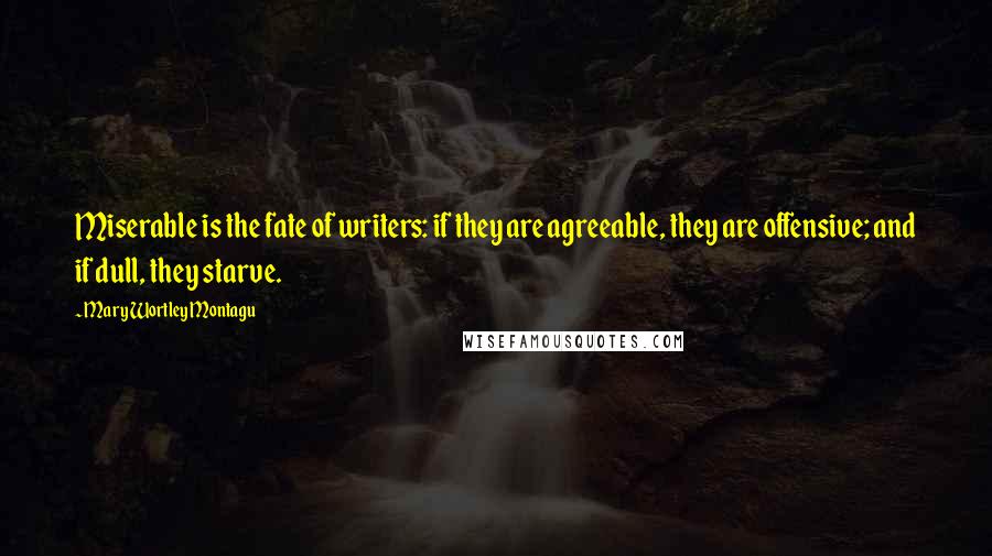 Mary Wortley Montagu Quotes: Miserable is the fate of writers: if they are agreeable, they are offensive; and if dull, they starve.