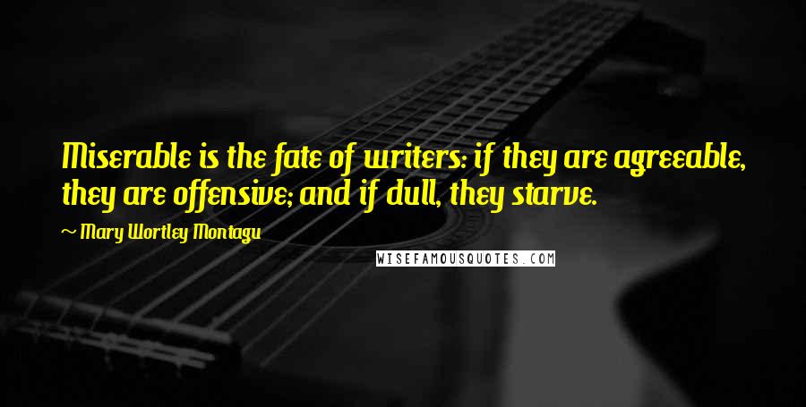 Mary Wortley Montagu Quotes: Miserable is the fate of writers: if they are agreeable, they are offensive; and if dull, they starve.