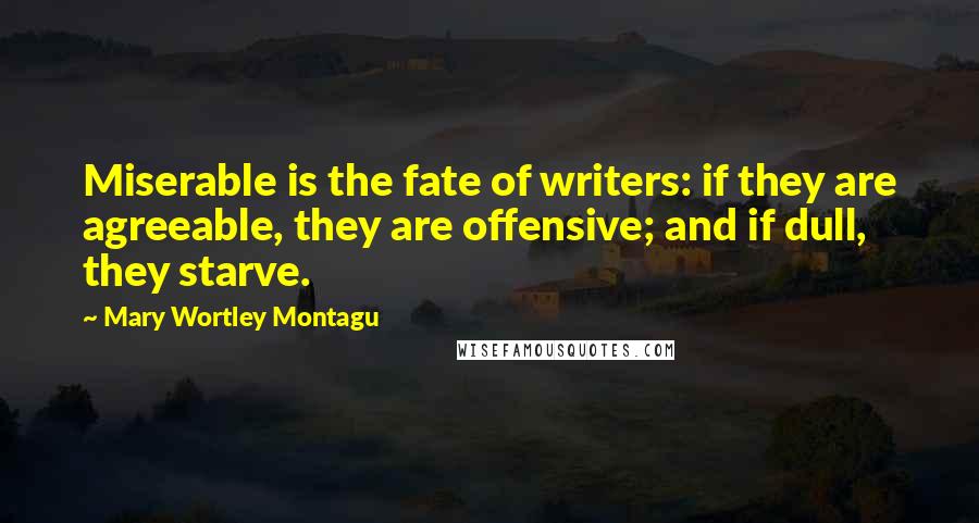 Mary Wortley Montagu Quotes: Miserable is the fate of writers: if they are agreeable, they are offensive; and if dull, they starve.