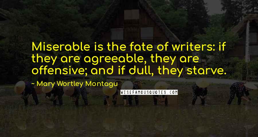Mary Wortley Montagu Quotes: Miserable is the fate of writers: if they are agreeable, they are offensive; and if dull, they starve.