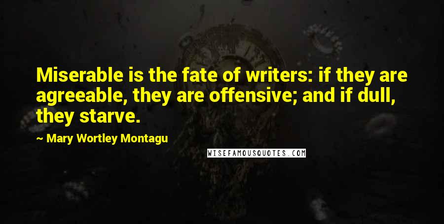 Mary Wortley Montagu Quotes: Miserable is the fate of writers: if they are agreeable, they are offensive; and if dull, they starve.