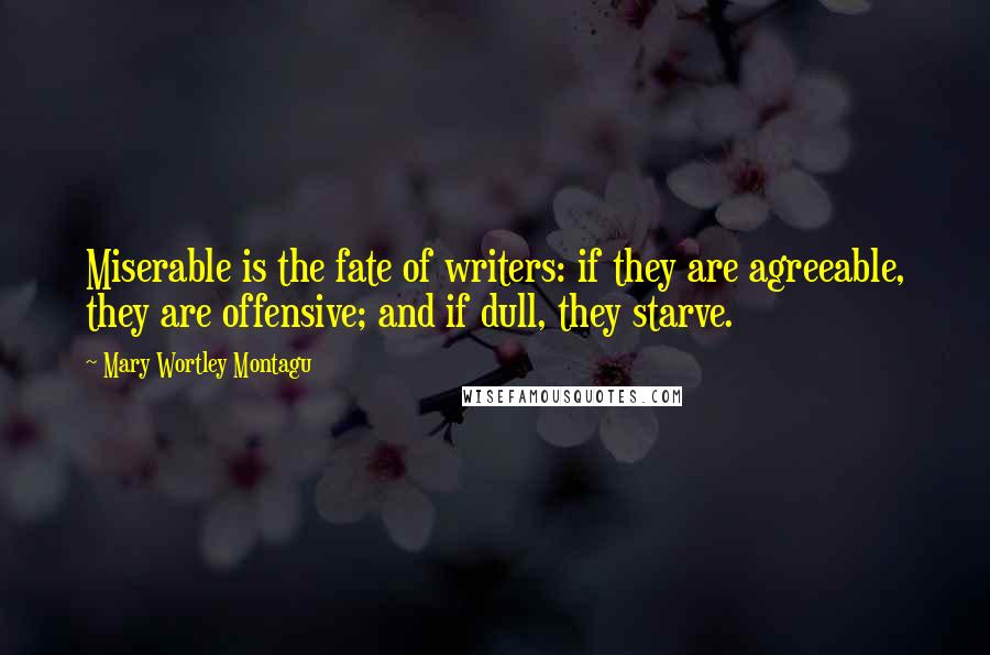 Mary Wortley Montagu Quotes: Miserable is the fate of writers: if they are agreeable, they are offensive; and if dull, they starve.