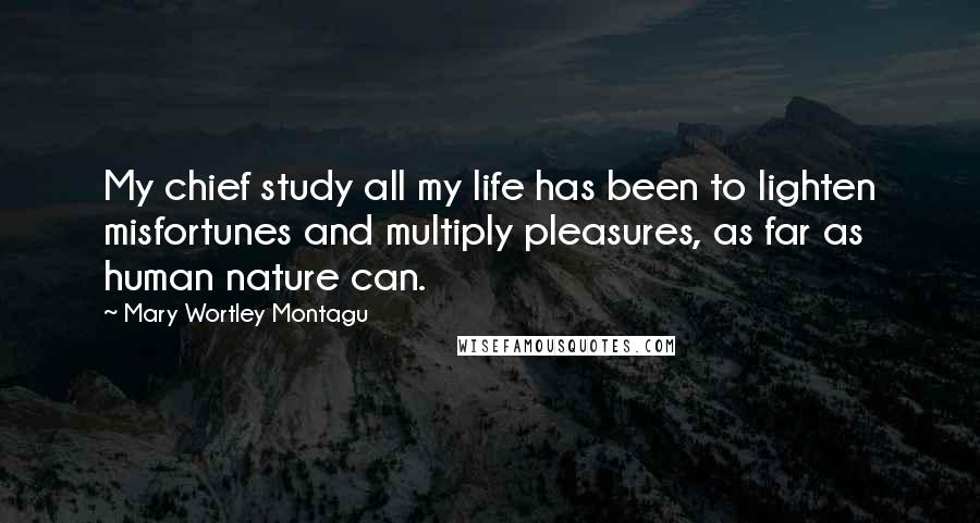 Mary Wortley Montagu Quotes: My chief study all my life has been to lighten misfortunes and multiply pleasures, as far as human nature can.