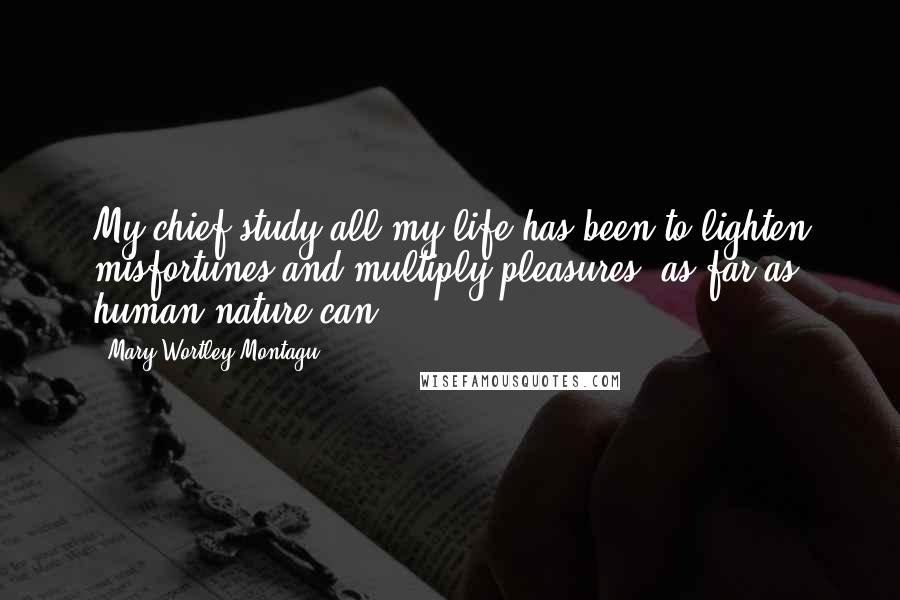 Mary Wortley Montagu Quotes: My chief study all my life has been to lighten misfortunes and multiply pleasures, as far as human nature can.