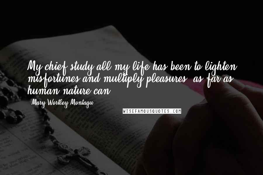 Mary Wortley Montagu Quotes: My chief study all my life has been to lighten misfortunes and multiply pleasures, as far as human nature can.