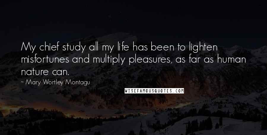 Mary Wortley Montagu Quotes: My chief study all my life has been to lighten misfortunes and multiply pleasures, as far as human nature can.