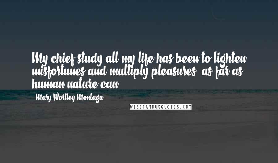 Mary Wortley Montagu Quotes: My chief study all my life has been to lighten misfortunes and multiply pleasures, as far as human nature can.