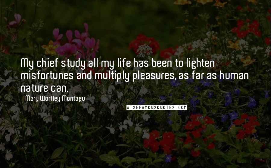 Mary Wortley Montagu Quotes: My chief study all my life has been to lighten misfortunes and multiply pleasures, as far as human nature can.