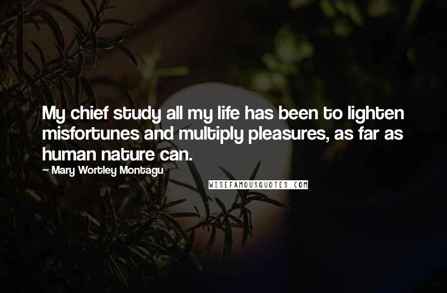 Mary Wortley Montagu Quotes: My chief study all my life has been to lighten misfortunes and multiply pleasures, as far as human nature can.