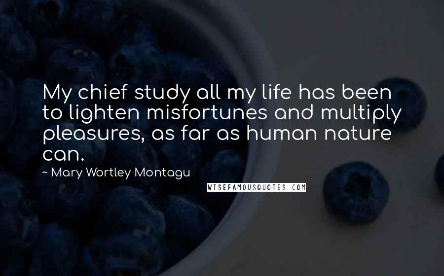 Mary Wortley Montagu Quotes: My chief study all my life has been to lighten misfortunes and multiply pleasures, as far as human nature can.