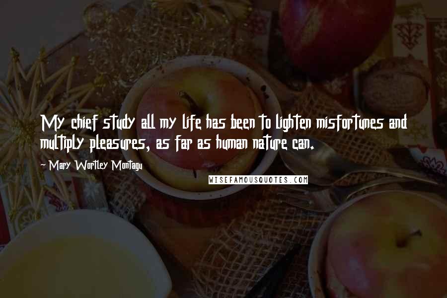 Mary Wortley Montagu Quotes: My chief study all my life has been to lighten misfortunes and multiply pleasures, as far as human nature can.