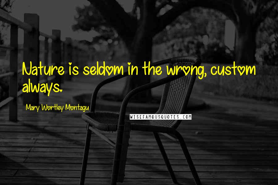 Mary Wortley Montagu Quotes: Nature is seldom in the wrong, custom always.