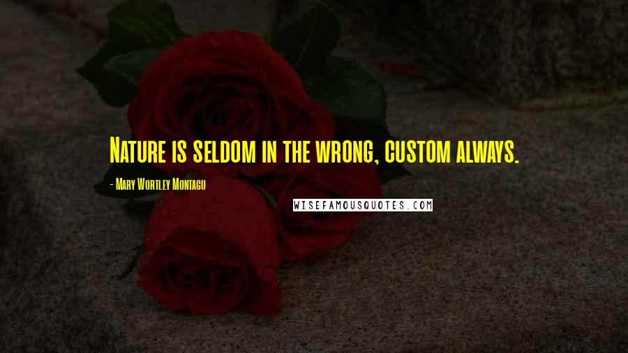 Mary Wortley Montagu Quotes: Nature is seldom in the wrong, custom always.